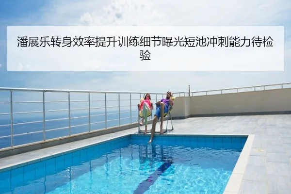 潘展乐转身效率提升训练细节曝光短池冲刺能力待检验