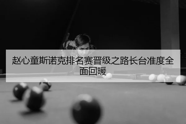 赵心童斯诺克排名赛晋级之路长台准度全面回暖