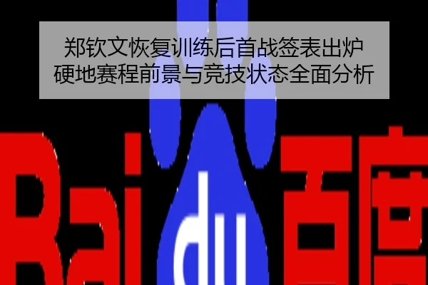 郑钦文恢复训练后首战签表出炉 硬地赛程前景与竞技状态全面分析