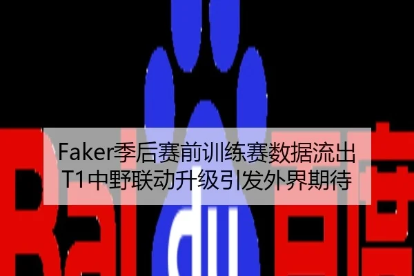 Faker季后赛前训练赛数据流出 T1中野联动升级引发外界期待